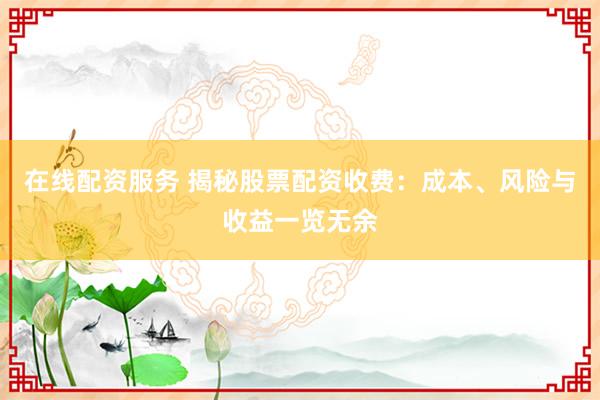 在线配资服务 揭秘股票配资收费：成本、风险与收益一览无余