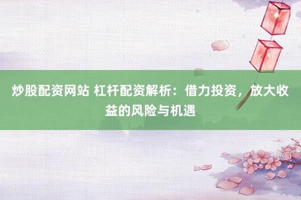 炒股配资网站 杠杆配资解析：借力投资，放大收益的风险与机遇