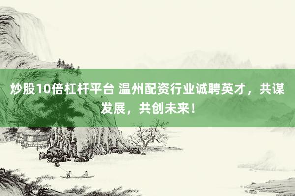 炒股10倍杠杆平台 温州配资行业诚聘英才，共谋发展，共创未来！