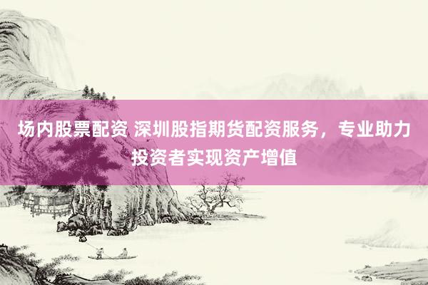 场内股票配资 深圳股指期货配资服务，专业助力投资者实现资产增值