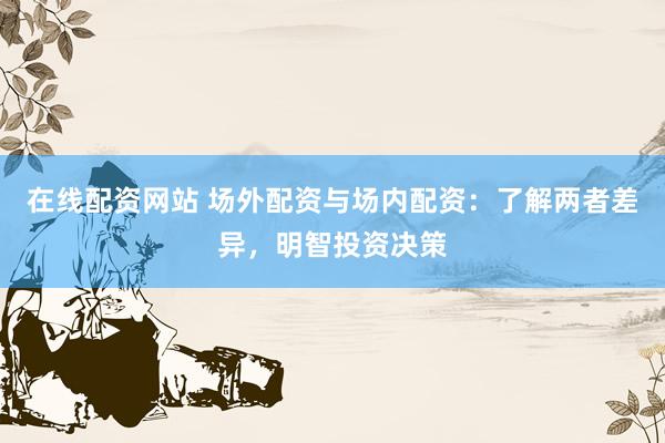 在线配资网站 场外配资与场内配资：了解两者差异，明智投资决策