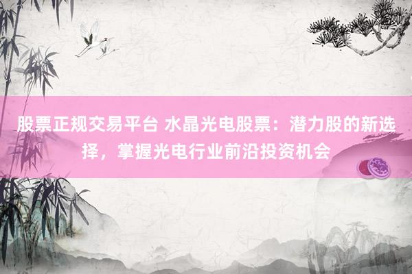 股票正规交易平台 水晶光电股票：潜力股的新选择，掌握光电行业前沿投资机会