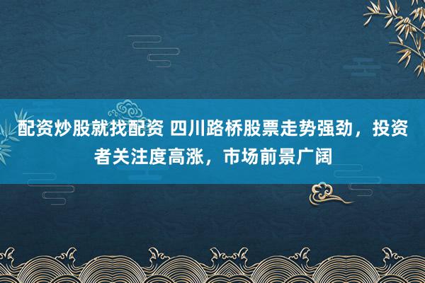 配资炒股就找配资 四川路桥股票走势强劲，投资者关注度高涨，市场前景广阔