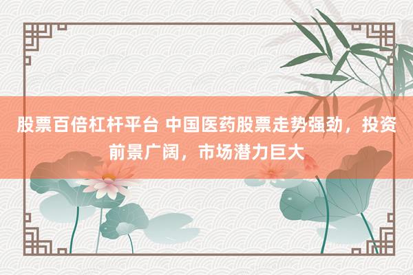 股票百倍杠杆平台 中国医药股票走势强劲，投资前景广阔，市场潜力巨大