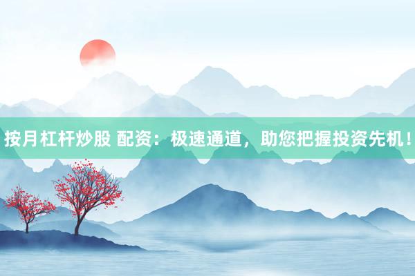 按月杠杆炒股 配资：极速通道，助您把握投资先机！