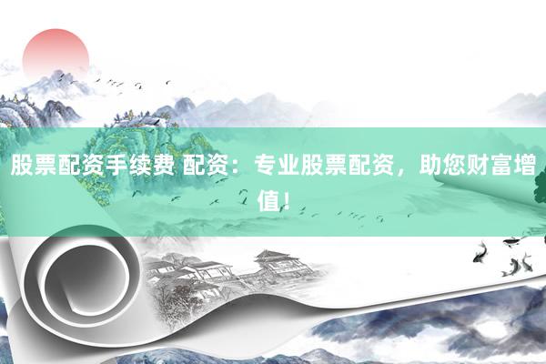股票配资手续费 配资：专业股票配资，助您财富增值！
