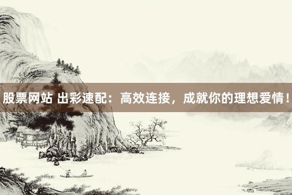 股票网站 出彩速配：高效连接，成就你的理想爱情！