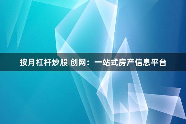 按月杠杆炒股 创网：一站式房产信息平台