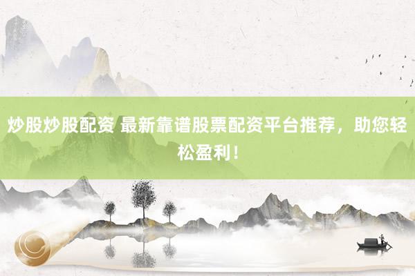 炒股炒股配资 最新靠谱股票配资平台推荐，助您轻松盈利！