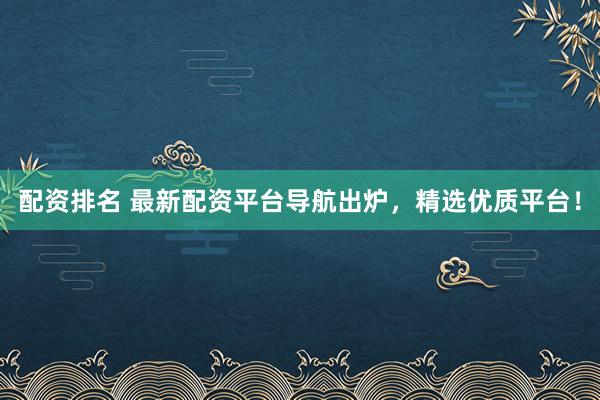 配资排名 最新配资平台导航出炉，精选优质平台！