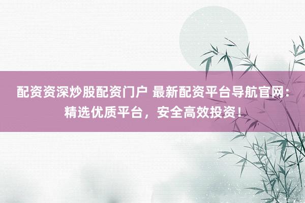 配资资深炒股配资门户 最新配资平台导航官网：精选优质平台，安全高效投资！