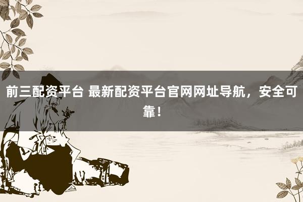 前三配资平台 最新配资平台官网网址导航，安全可靠！