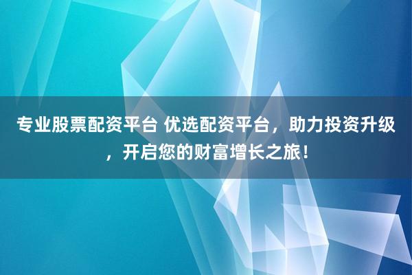 专业股票配资平台 优选配资平台，助力投资升级，开启您的财富增长之旅！