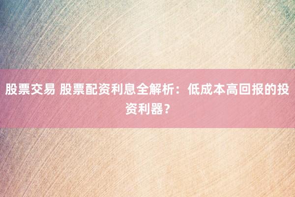 股票交易 股票配资利息全解析：低成本高回报的投资利器？