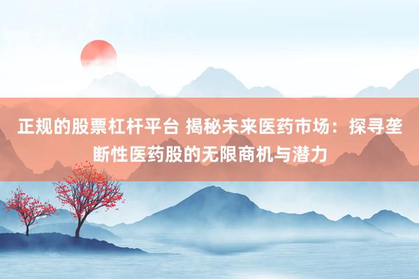 正规的股票杠杆平台 揭秘未来医药市场：探寻垄断性医药股的无限商机与潜力