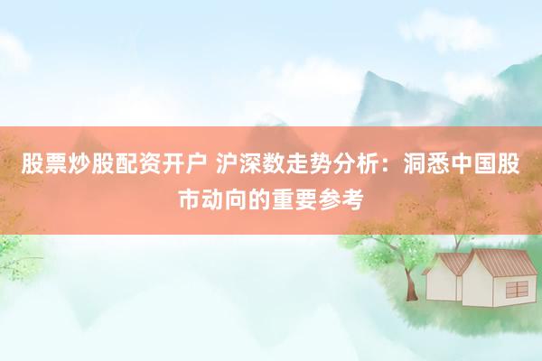 股票炒股配资开户 沪深数走势分析：洞悉中国股市动向的重要参考