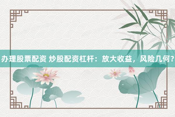 办理股票配资 炒股配资杠杆：放大收益，风险几何？