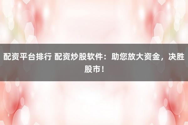配资平台排行 配资炒股软件：助您放大资金，决胜股市！
