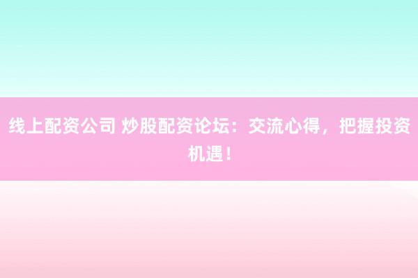 线上配资公司 炒股配资论坛：交流心得，把握投资机遇！