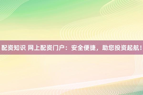 配资知识 网上配资门户：安全便捷，助您投资起航！