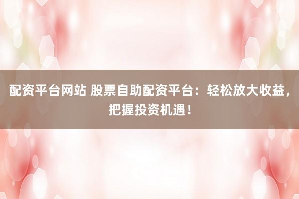 配资平台网站 股票自助配资平台：轻松放大收益，把握投资机遇！