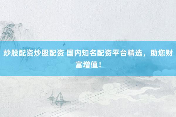 炒股配资炒股配资 国内知名配资平台精选，助您财富增值！