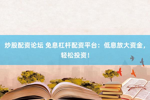 炒股配资论坛 免息杠杆配资平台：低息放大资金，轻松投资！