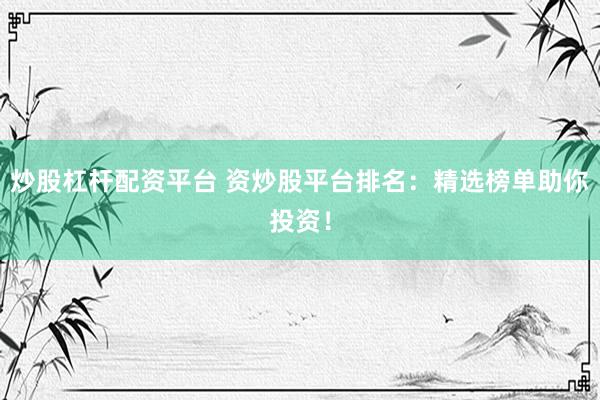 炒股杠杆配资平台 资炒股平台排名：精选榜单助你投资！