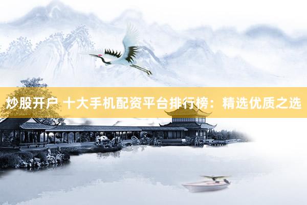 炒股开户 十大手机配资平台排行榜：精选优质之选