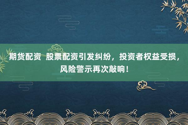 期货配资  股票配资引发纠纷，投资者权益受损，风险警示再次敲响！