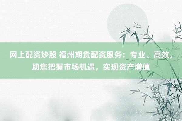 网上配资炒股 福州期货配资服务：专业、高效，助您把握市场机遇，实现资产增值