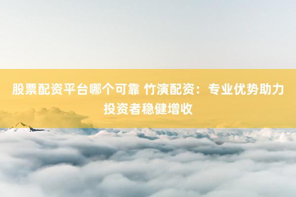 股票配资平台哪个可靠 竹演配资：专业优势助力投资者稳健增收