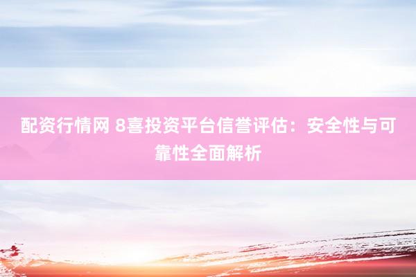 配资行情网 8喜投资平台信誉评估：安全性与可靠性全面解析