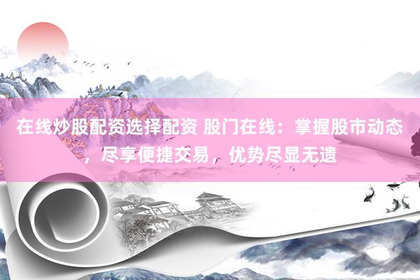 在线炒股配资选择配资 股门在线：掌握股市动态，尽享便捷交易，优势尽显无遗