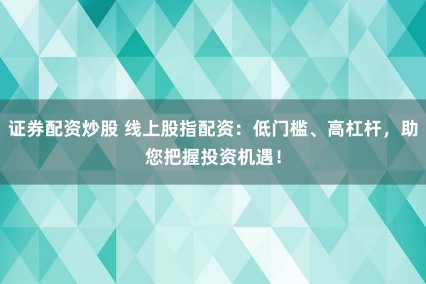 证券配资炒股 线上股指配资：低门槛、高杠杆，助您把握投资机遇！