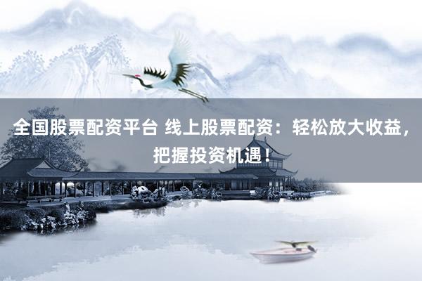 全国股票配资平台 线上股票配资：轻松放大收益，把握投资机遇！