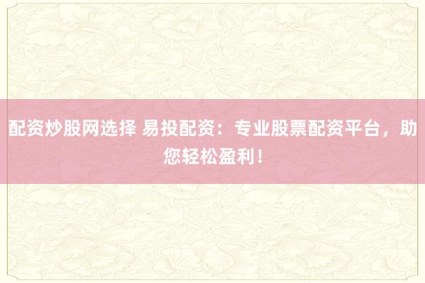 配资炒股网选择 易投配资：专业股票配资平台，助您轻松盈利！