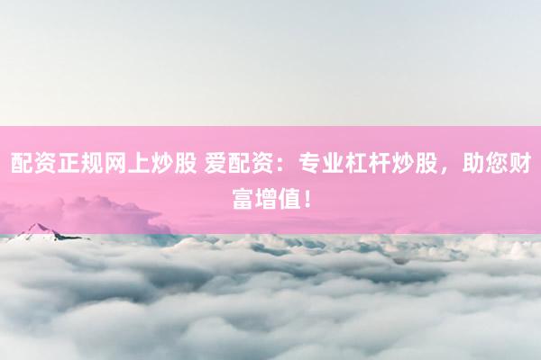 配资正规网上炒股 爱配资：专业杠杆炒股，助您财富增值！
