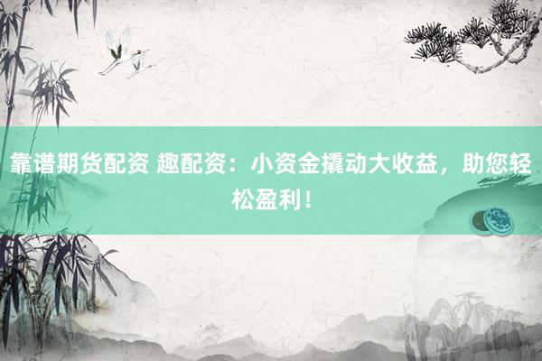 靠谱期货配资 趣配资：小资金撬动大收益，助您轻松盈利！