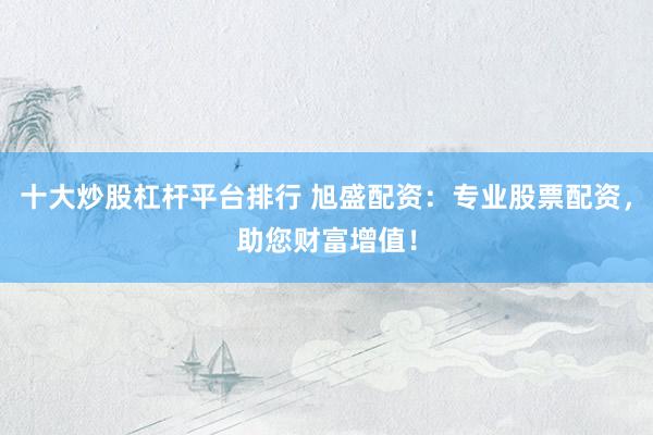 十大炒股杠杆平台排行 旭盛配资：专业股票配资，助您财富增值！