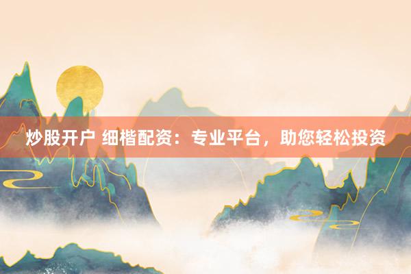 炒股开户 细楷配资：专业平台，助您轻松投资