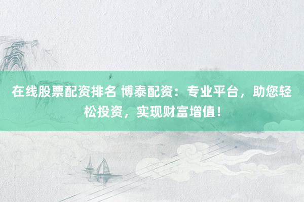 在线股票配资排名 博泰配资：专业平台，助您轻松投资，实现财富增值！