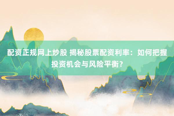 配资正规网上炒股 揭秘股票配资利率：如何把握投资机会与风险平衡？