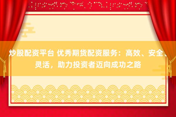 炒股配资平台 优秀期货配资服务：高效、安全、灵活，助力投资者迈向成功之路
