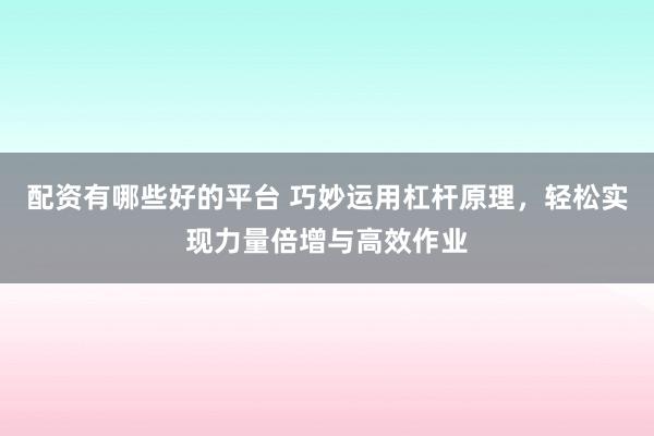 配资有哪些好的平台 巧妙运用杠杆原理，轻松实现力量倍增与高效作业