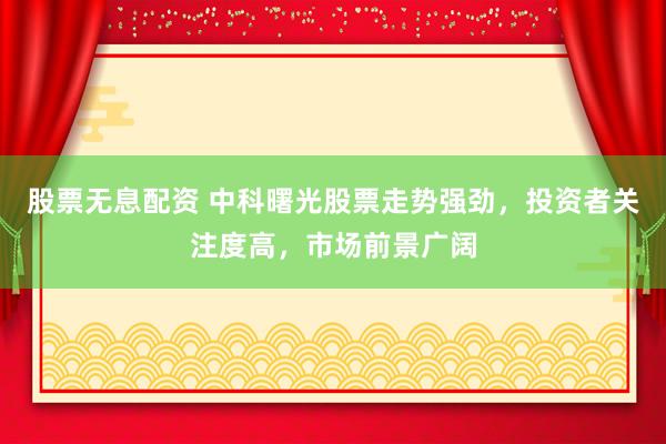 股票无息配资 中科曙光股票走势强劲，投资者关注度高，市场前景广阔