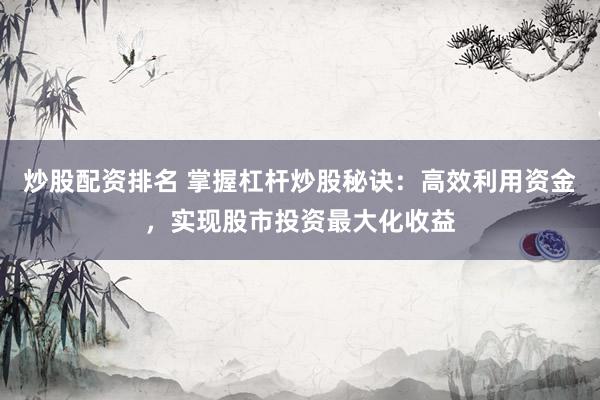 炒股配资排名 掌握杠杆炒股秘诀：高效利用资金，实现股市投资最大化收益