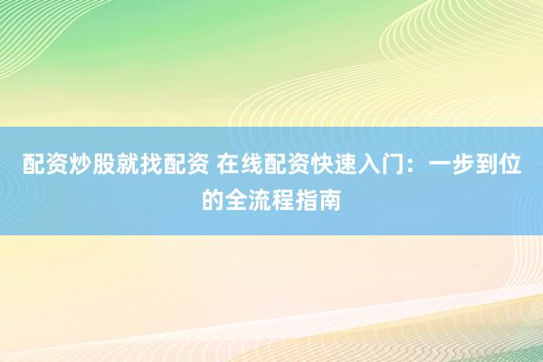 配资炒股就找配资 在线配资快速入门：一步到位的全流程指南