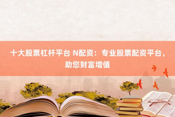 十大股票杠杆平台 N配资：专业股票配资平台，助您财富增值