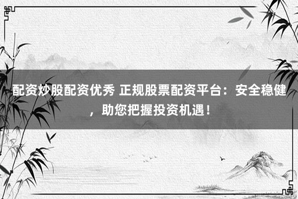 配资炒股配资优秀 正规股票配资平台：安全稳健，助您把握投资机遇！